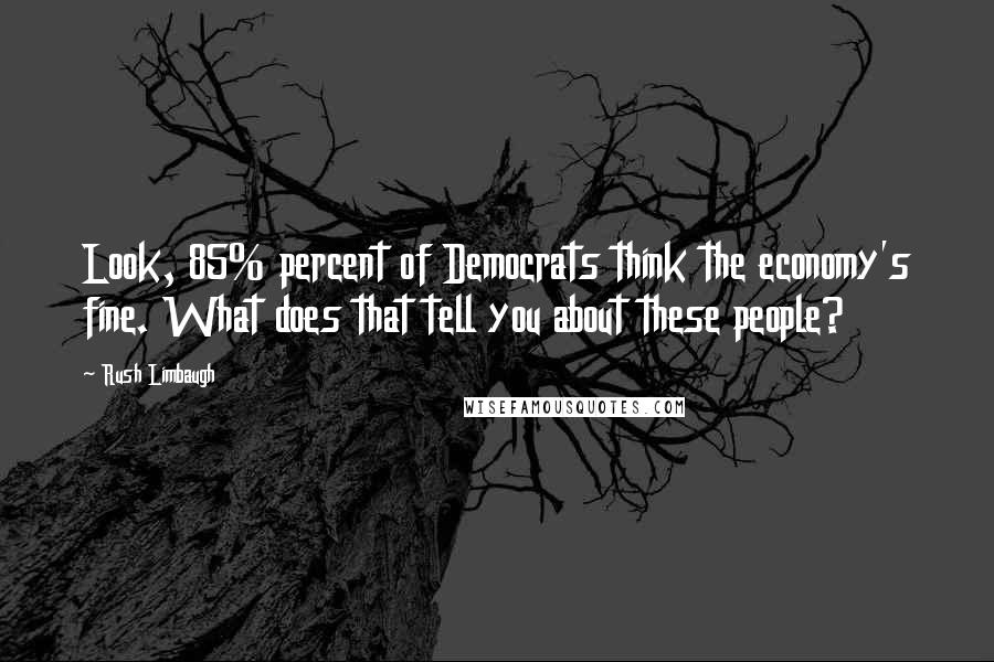 Rush Limbaugh Quotes: Look, 85% percent of Democrats think the economy's fine. What does that tell you about these people?