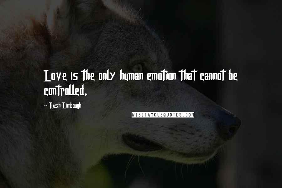 Rush Limbaugh Quotes: Love is the only human emotion that cannot be controlled.