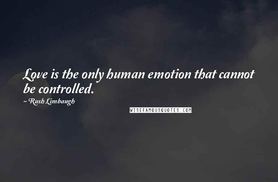 Rush Limbaugh Quotes: Love is the only human emotion that cannot be controlled.
