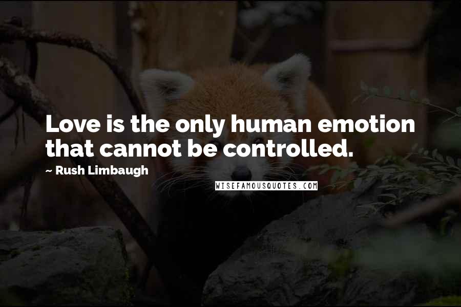 Rush Limbaugh Quotes: Love is the only human emotion that cannot be controlled.