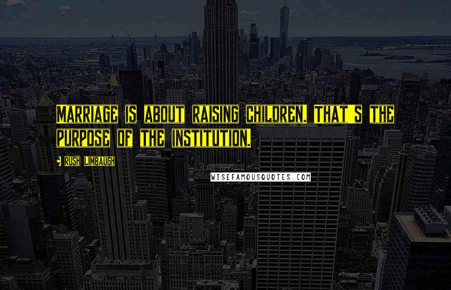 Rush Limbaugh Quotes: Marriage is about raising children. That's the purpose of the institution.
