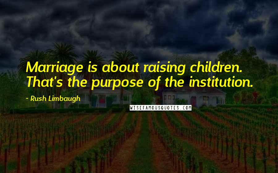 Rush Limbaugh Quotes: Marriage is about raising children. That's the purpose of the institution.