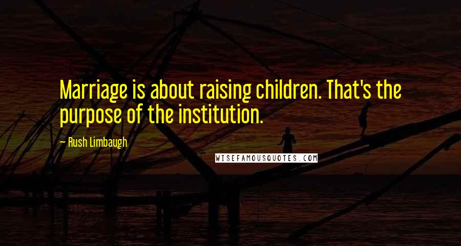 Rush Limbaugh Quotes: Marriage is about raising children. That's the purpose of the institution.