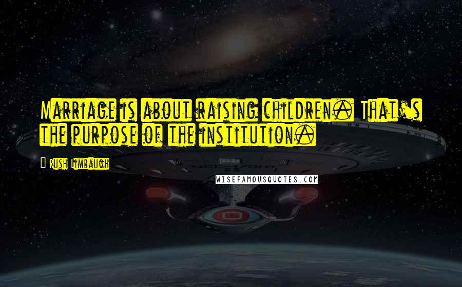 Rush Limbaugh Quotes: Marriage is about raising children. That's the purpose of the institution.