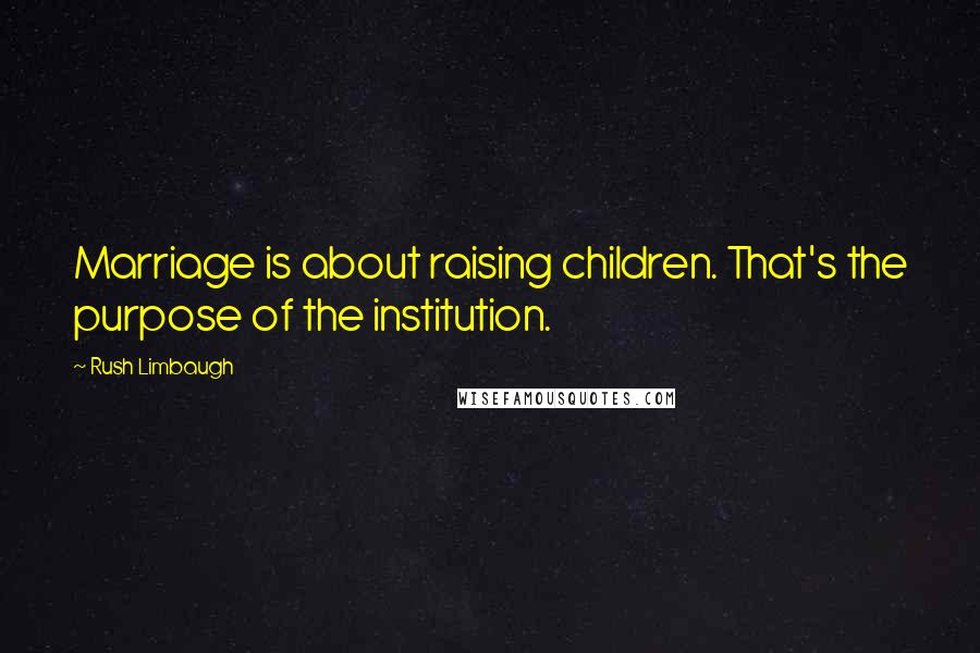 Rush Limbaugh Quotes: Marriage is about raising children. That's the purpose of the institution.