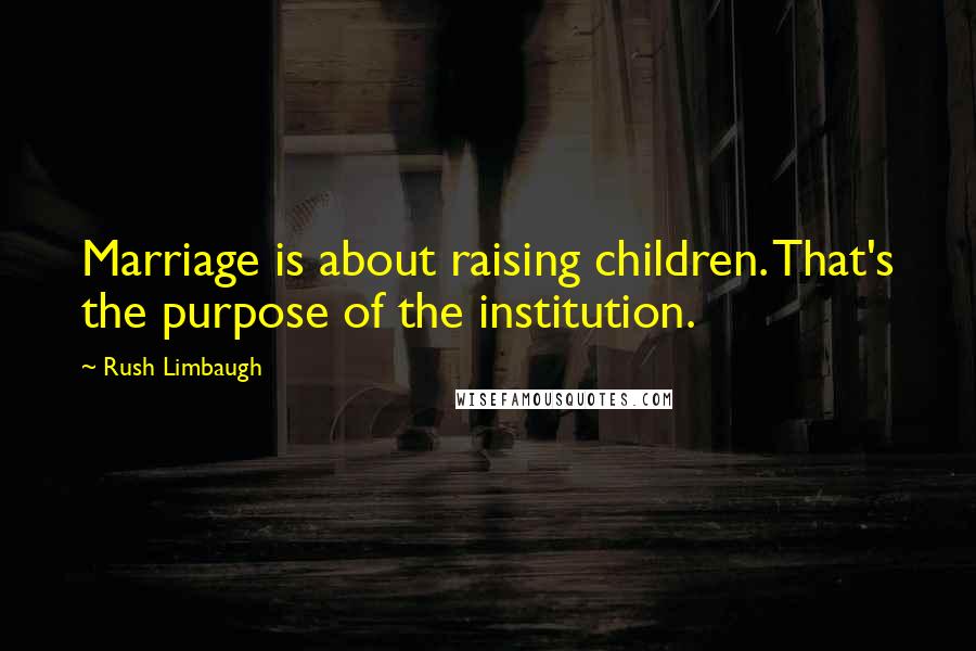 Rush Limbaugh Quotes: Marriage is about raising children. That's the purpose of the institution.