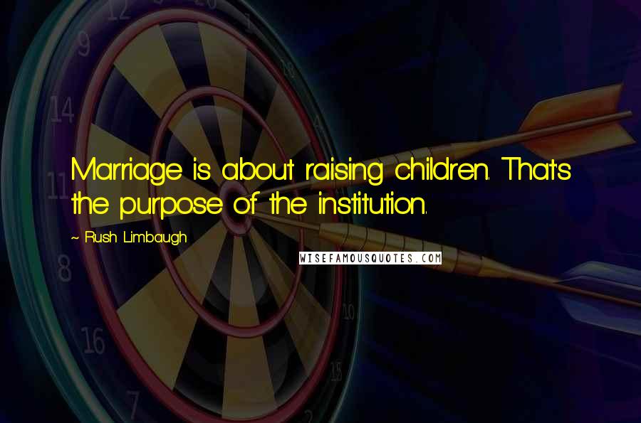 Rush Limbaugh Quotes: Marriage is about raising children. That's the purpose of the institution.