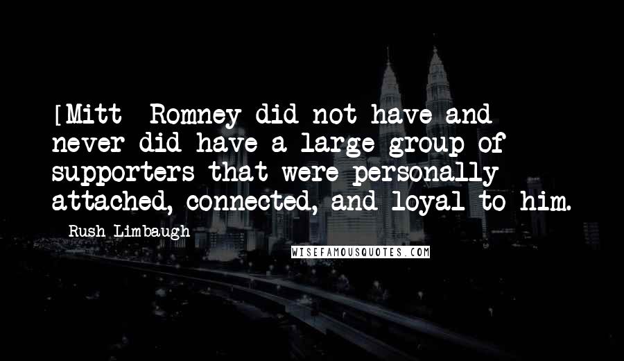 Rush Limbaugh Quotes: [Mitt] Romney did not have and never did have a large group of supporters that were personally attached, connected, and loyal to him.