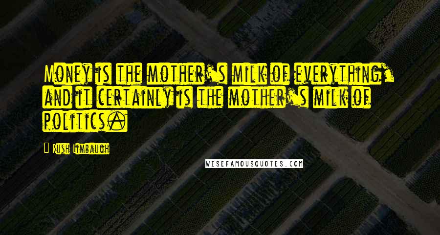 Rush Limbaugh Quotes: Money is the mother's milk of everything, and it certainly is the mother's milk of politics.