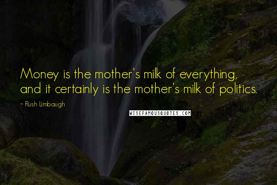 Rush Limbaugh Quotes: Money is the mother's milk of everything, and it certainly is the mother's milk of politics.