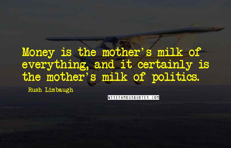 Rush Limbaugh Quotes: Money is the mother's milk of everything, and it certainly is the mother's milk of politics.