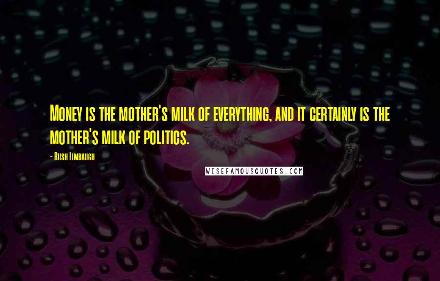 Rush Limbaugh Quotes: Money is the mother's milk of everything, and it certainly is the mother's milk of politics.