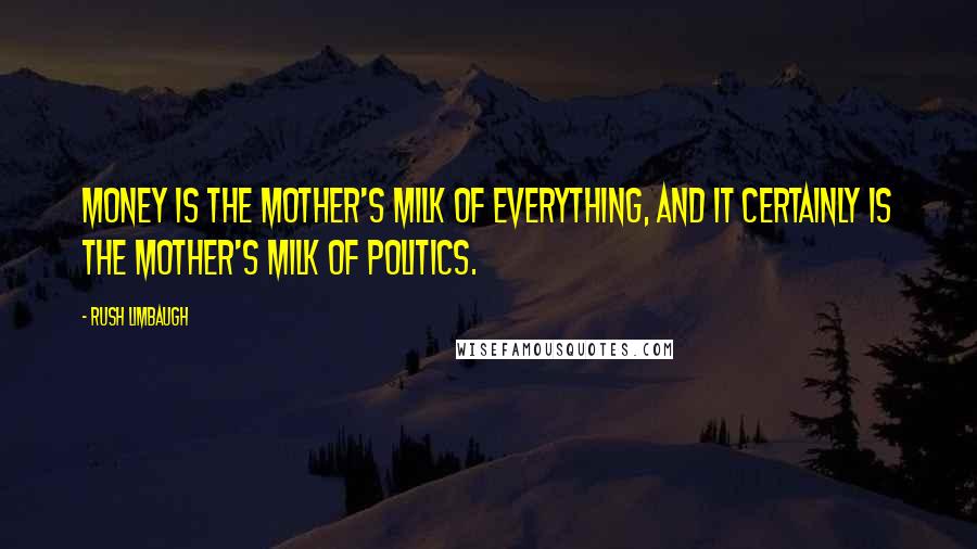 Rush Limbaugh Quotes: Money is the mother's milk of everything, and it certainly is the mother's milk of politics.