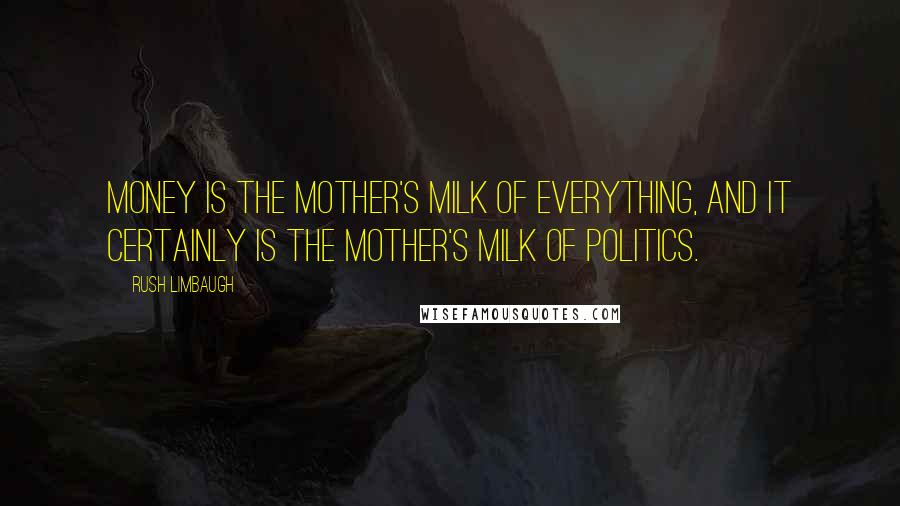 Rush Limbaugh Quotes: Money is the mother's milk of everything, and it certainly is the mother's milk of politics.