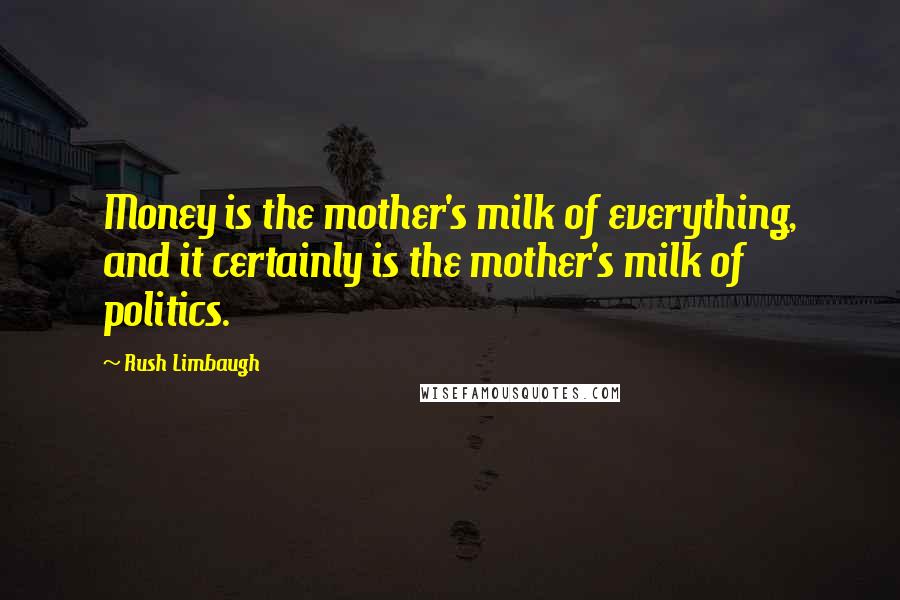 Rush Limbaugh Quotes: Money is the mother's milk of everything, and it certainly is the mother's milk of politics.