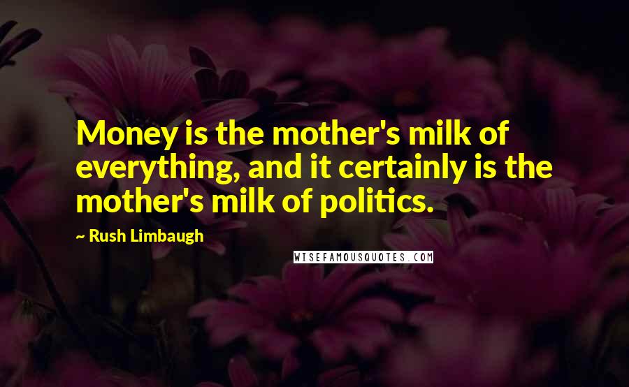 Rush Limbaugh Quotes: Money is the mother's milk of everything, and it certainly is the mother's milk of politics.