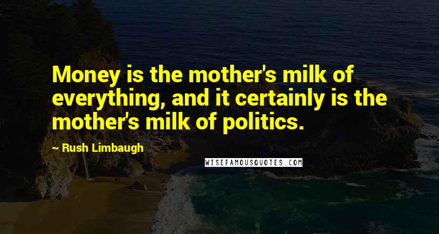 Rush Limbaugh Quotes: Money is the mother's milk of everything, and it certainly is the mother's milk of politics.