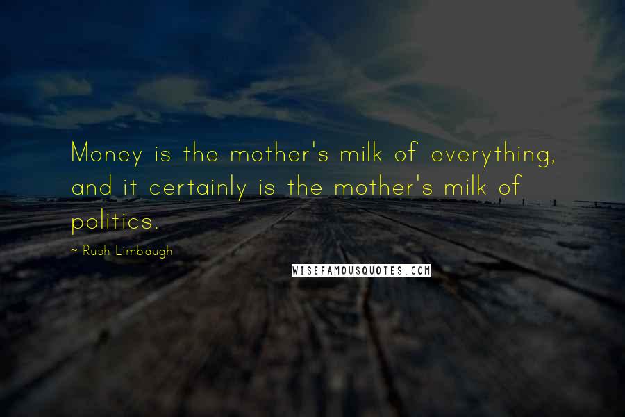 Rush Limbaugh Quotes: Money is the mother's milk of everything, and it certainly is the mother's milk of politics.