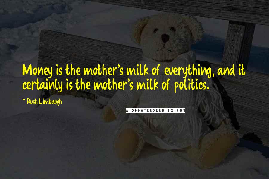 Rush Limbaugh Quotes: Money is the mother's milk of everything, and it certainly is the mother's milk of politics.