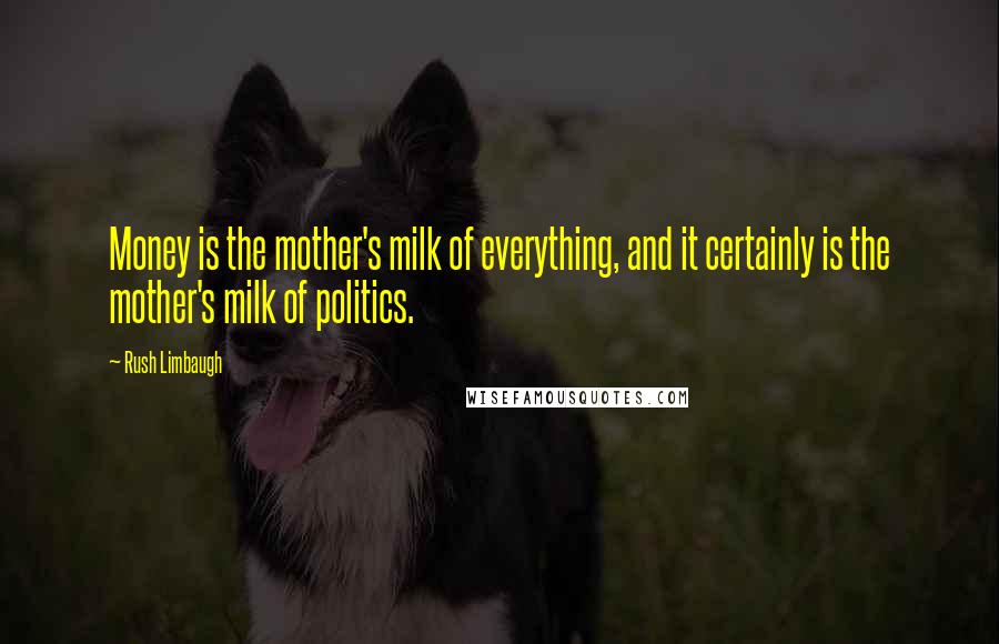 Rush Limbaugh Quotes: Money is the mother's milk of everything, and it certainly is the mother's milk of politics.