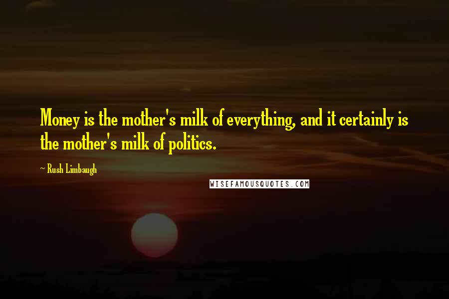 Rush Limbaugh Quotes: Money is the mother's milk of everything, and it certainly is the mother's milk of politics.