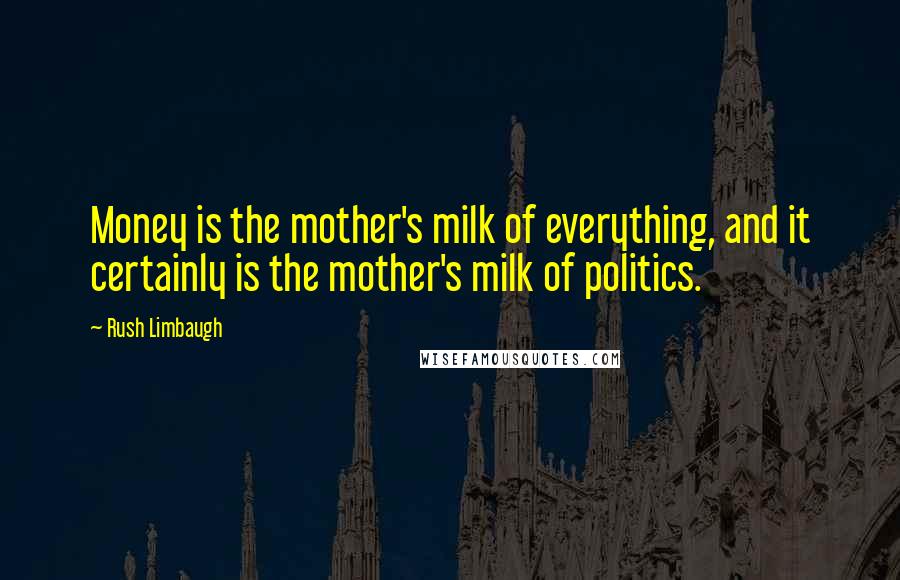 Rush Limbaugh Quotes: Money is the mother's milk of everything, and it certainly is the mother's milk of politics.