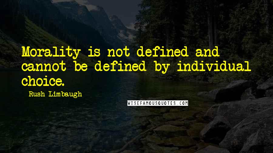 Rush Limbaugh Quotes: Morality is not defined and cannot be defined by individual choice.