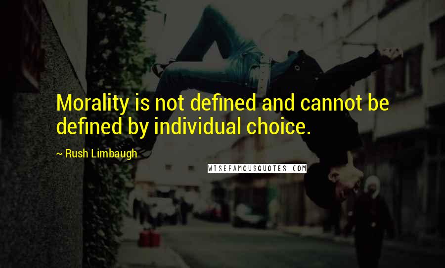 Rush Limbaugh Quotes: Morality is not defined and cannot be defined by individual choice.
