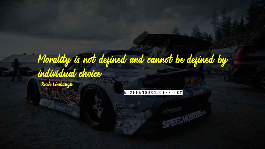 Rush Limbaugh Quotes: Morality is not defined and cannot be defined by individual choice.
