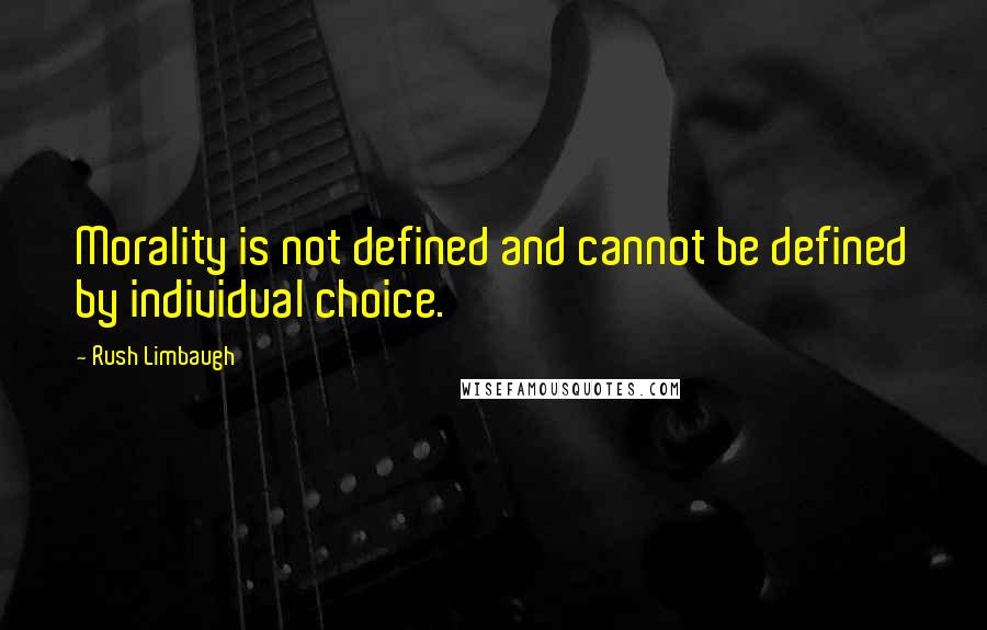 Rush Limbaugh Quotes: Morality is not defined and cannot be defined by individual choice.