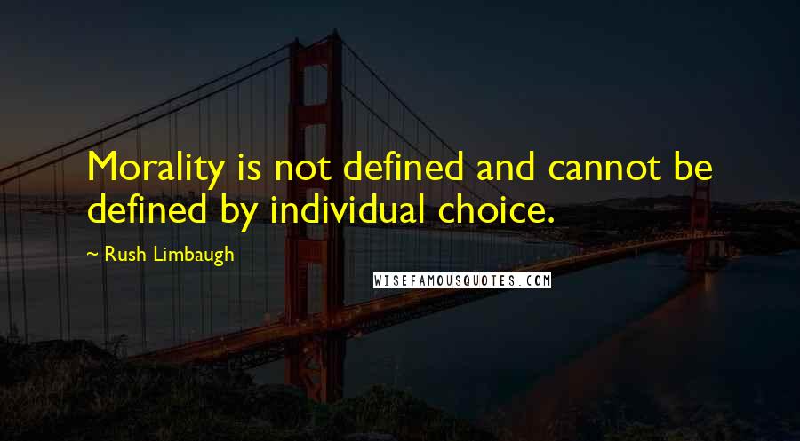 Rush Limbaugh Quotes: Morality is not defined and cannot be defined by individual choice.