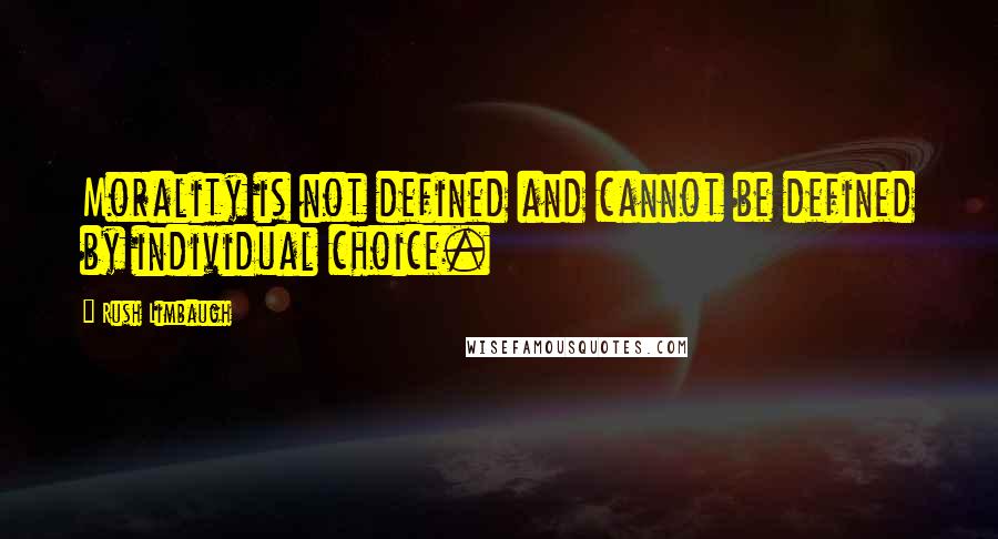 Rush Limbaugh Quotes: Morality is not defined and cannot be defined by individual choice.