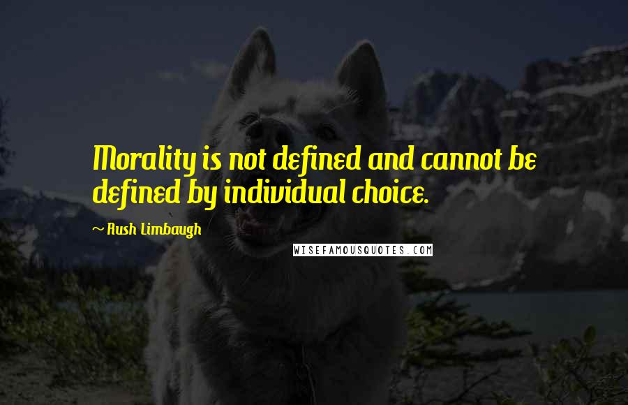 Rush Limbaugh Quotes: Morality is not defined and cannot be defined by individual choice.