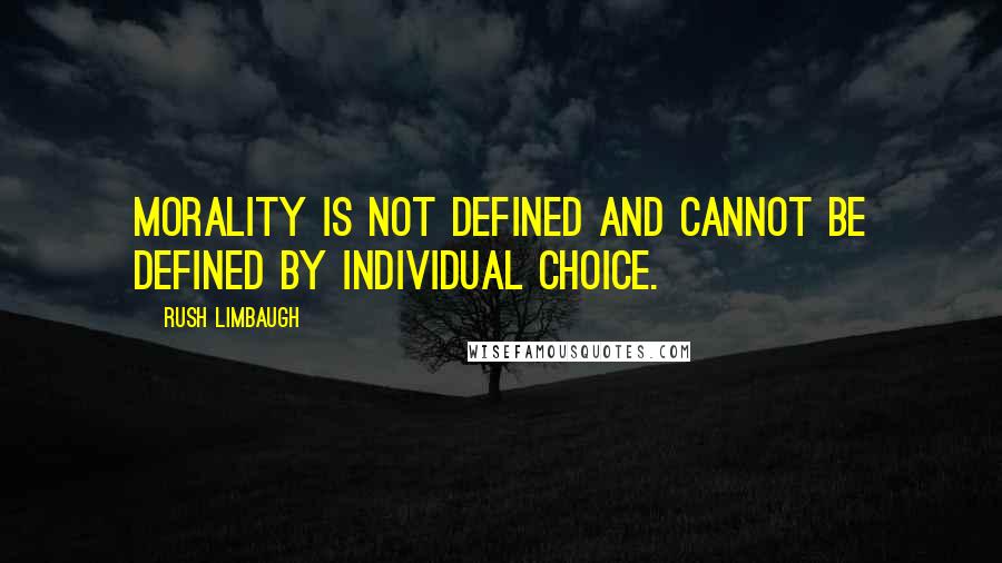 Rush Limbaugh Quotes: Morality is not defined and cannot be defined by individual choice.