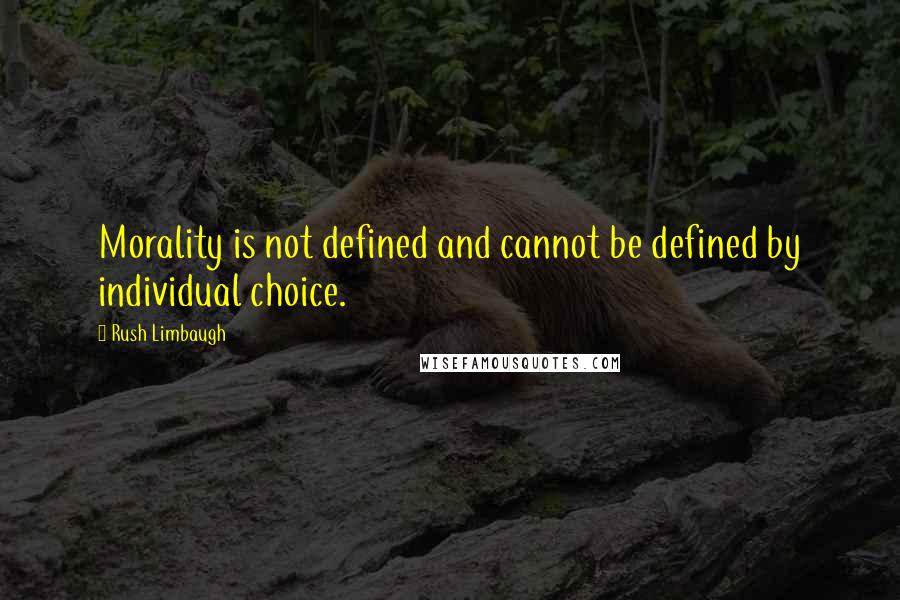 Rush Limbaugh Quotes: Morality is not defined and cannot be defined by individual choice.
