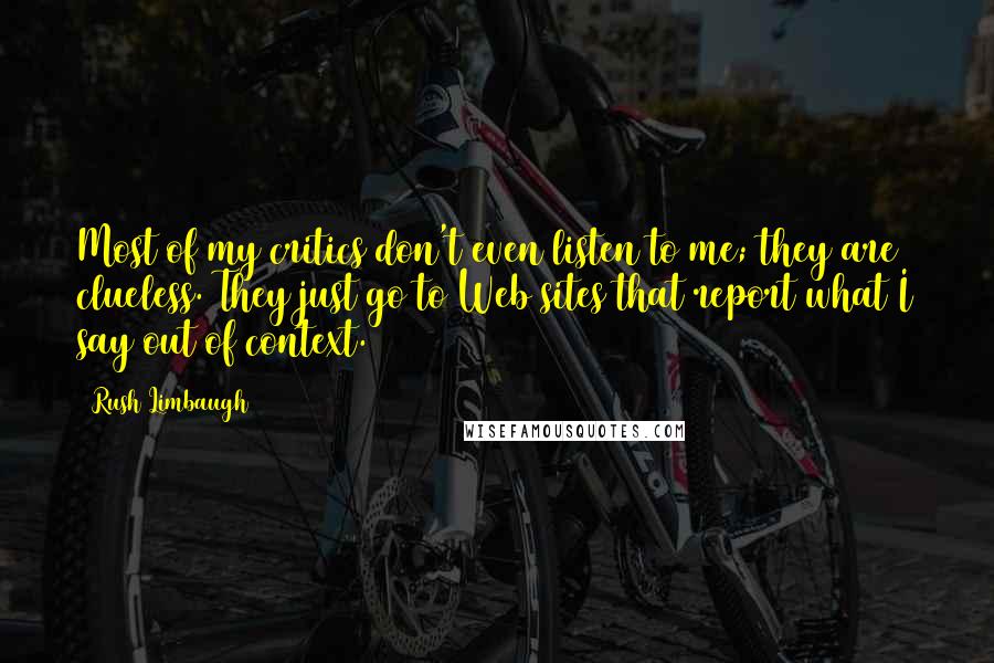 Rush Limbaugh Quotes: Most of my critics don't even listen to me; they are clueless. They just go to Web sites that report what I say out of context.