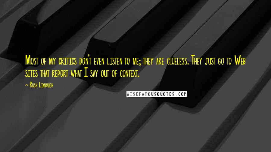 Rush Limbaugh Quotes: Most of my critics don't even listen to me; they are clueless. They just go to Web sites that report what I say out of context.