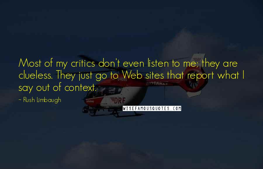 Rush Limbaugh Quotes: Most of my critics don't even listen to me; they are clueless. They just go to Web sites that report what I say out of context.