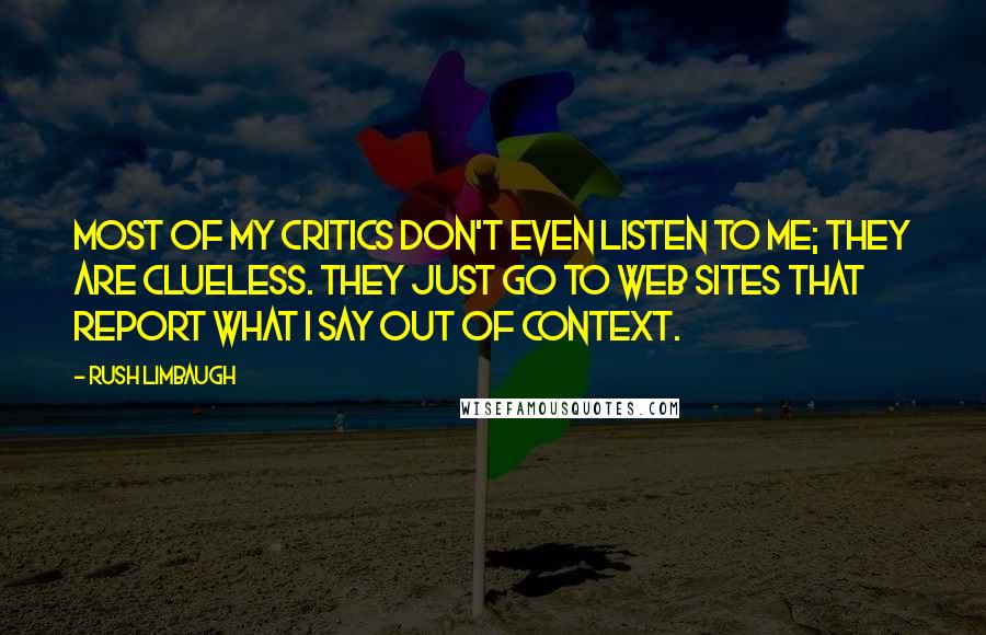 Rush Limbaugh Quotes: Most of my critics don't even listen to me; they are clueless. They just go to Web sites that report what I say out of context.