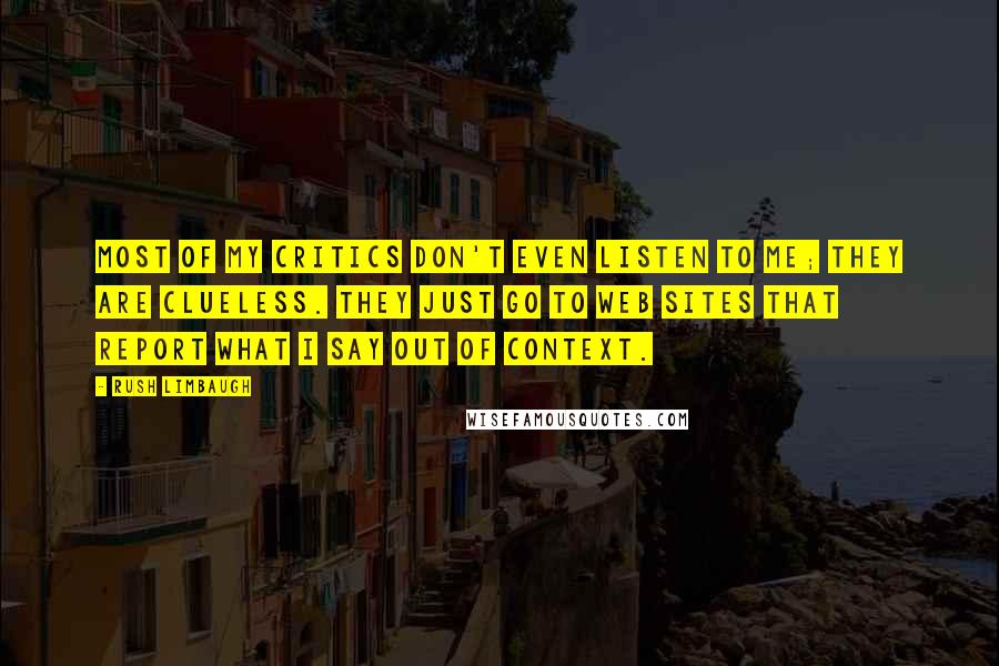 Rush Limbaugh Quotes: Most of my critics don't even listen to me; they are clueless. They just go to Web sites that report what I say out of context.