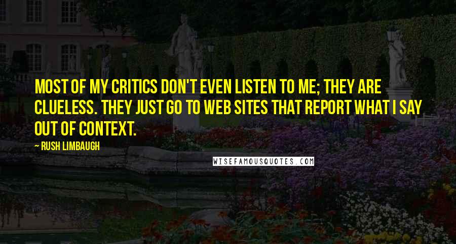 Rush Limbaugh Quotes: Most of my critics don't even listen to me; they are clueless. They just go to Web sites that report what I say out of context.