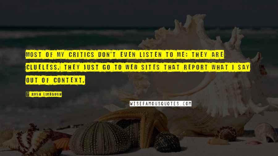 Rush Limbaugh Quotes: Most of my critics don't even listen to me; they are clueless. They just go to Web sites that report what I say out of context.