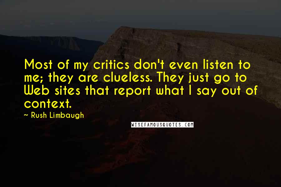 Rush Limbaugh Quotes: Most of my critics don't even listen to me; they are clueless. They just go to Web sites that report what I say out of context.