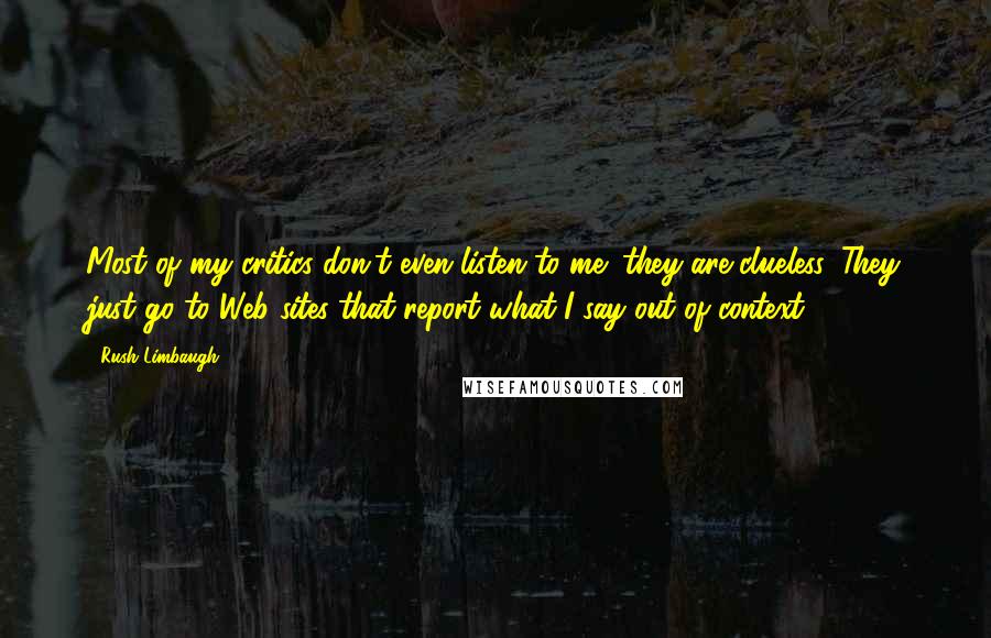 Rush Limbaugh Quotes: Most of my critics don't even listen to me; they are clueless. They just go to Web sites that report what I say out of context.