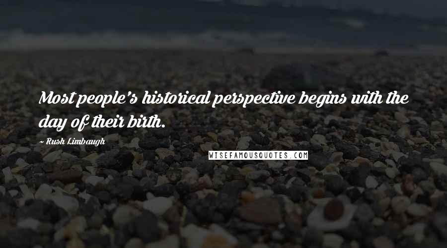 Rush Limbaugh Quotes: Most people's historical perspective begins with the day of their birth.