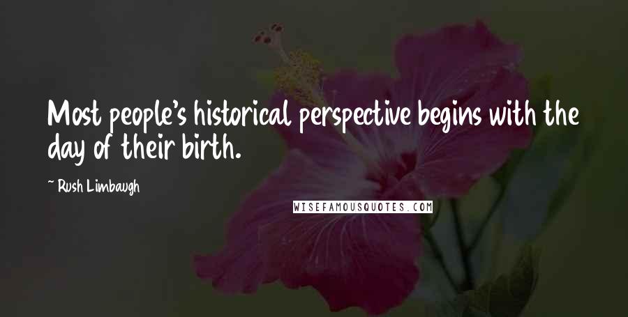 Rush Limbaugh Quotes: Most people's historical perspective begins with the day of their birth.