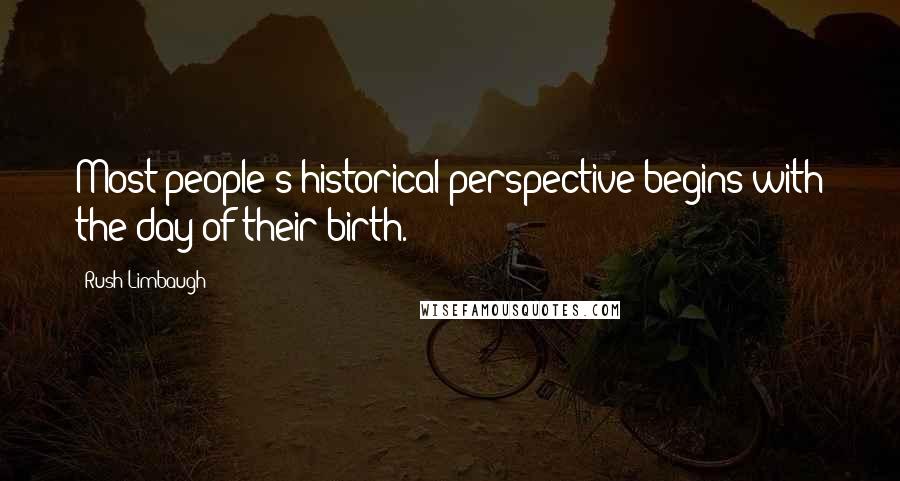 Rush Limbaugh Quotes: Most people's historical perspective begins with the day of their birth.