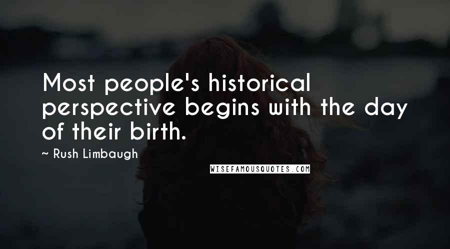 Rush Limbaugh Quotes: Most people's historical perspective begins with the day of their birth.