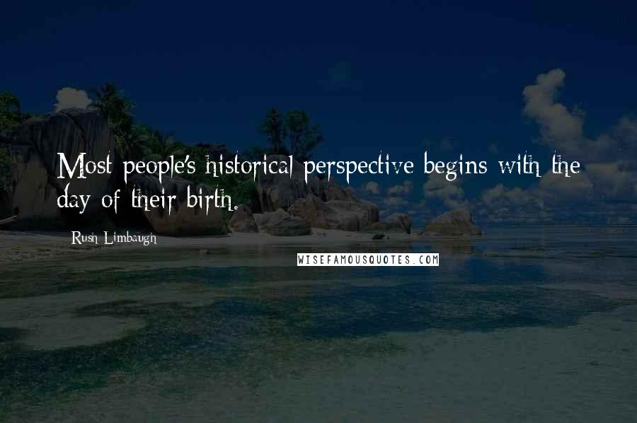 Rush Limbaugh Quotes: Most people's historical perspective begins with the day of their birth.