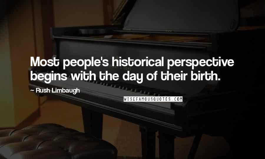 Rush Limbaugh Quotes: Most people's historical perspective begins with the day of their birth.